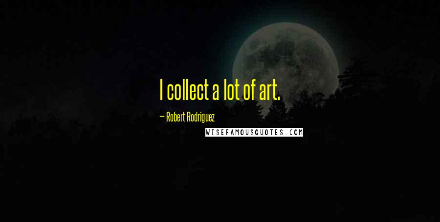 Robert Rodriguez Quotes: I collect a lot of art.