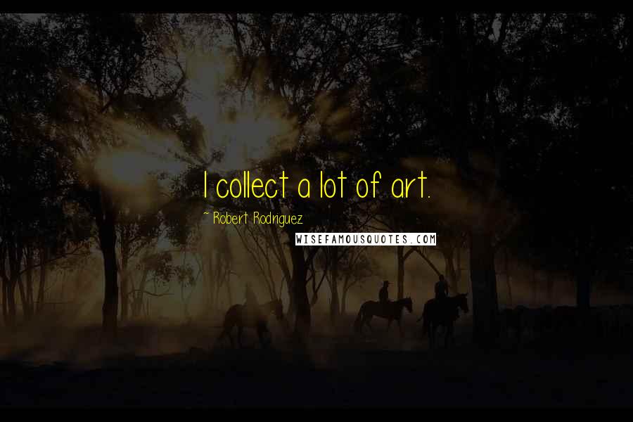 Robert Rodriguez Quotes: I collect a lot of art.