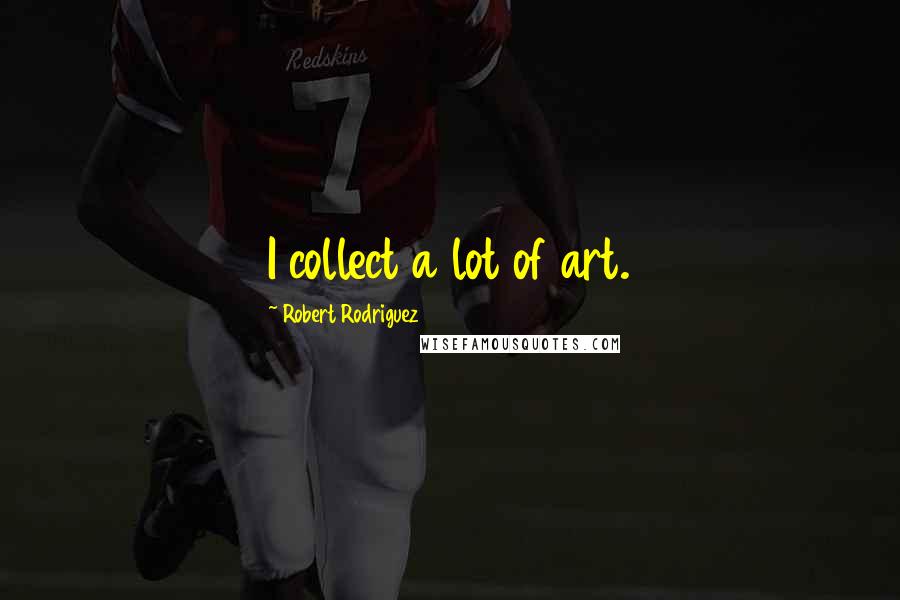 Robert Rodriguez Quotes: I collect a lot of art.
