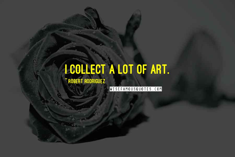 Robert Rodriguez Quotes: I collect a lot of art.