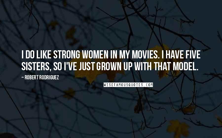 Robert Rodriguez Quotes: I do like strong women in my movies. I have five sisters, so I've just grown up with that model.