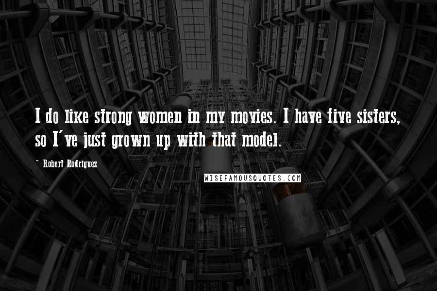 Robert Rodriguez Quotes: I do like strong women in my movies. I have five sisters, so I've just grown up with that model.
