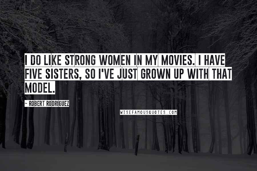 Robert Rodriguez Quotes: I do like strong women in my movies. I have five sisters, so I've just grown up with that model.