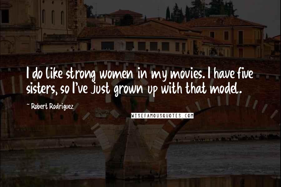 Robert Rodriguez Quotes: I do like strong women in my movies. I have five sisters, so I've just grown up with that model.