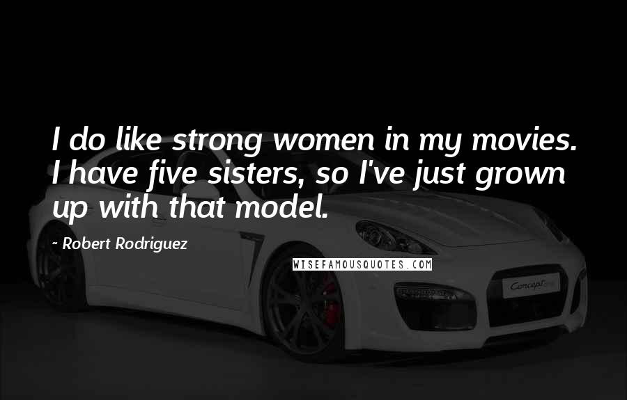 Robert Rodriguez Quotes: I do like strong women in my movies. I have five sisters, so I've just grown up with that model.