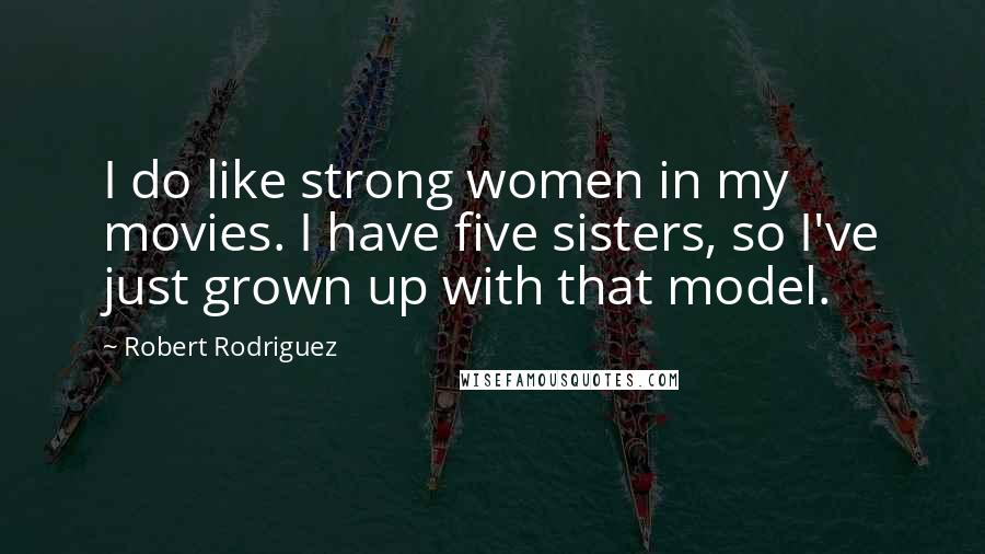 Robert Rodriguez Quotes: I do like strong women in my movies. I have five sisters, so I've just grown up with that model.