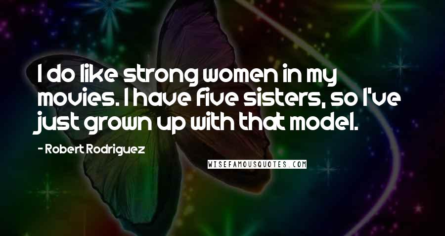 Robert Rodriguez Quotes: I do like strong women in my movies. I have five sisters, so I've just grown up with that model.
