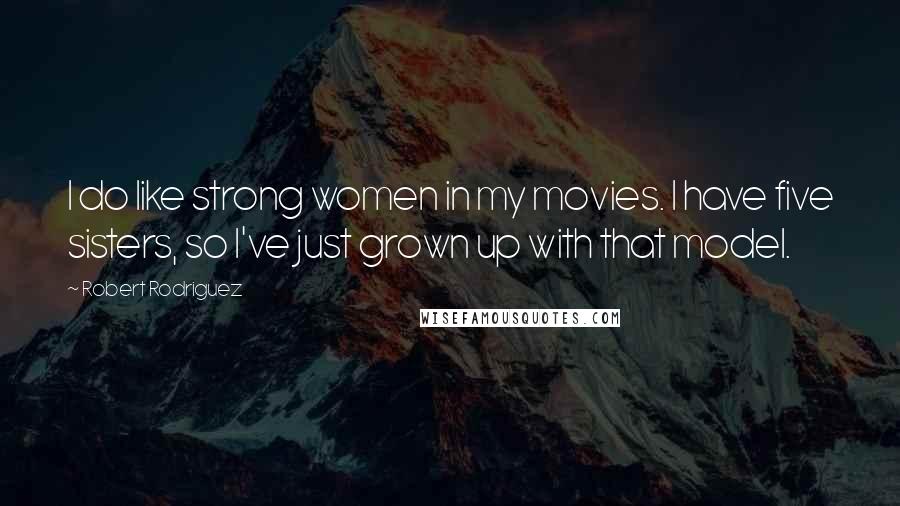 Robert Rodriguez Quotes: I do like strong women in my movies. I have five sisters, so I've just grown up with that model.