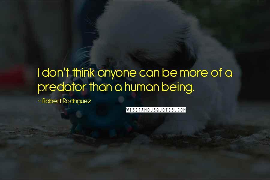 Robert Rodriguez Quotes: I don't think anyone can be more of a predator than a human being.