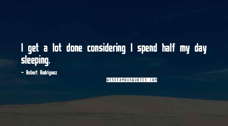 Robert Rodriguez Quotes: I get a lot done considering I spend half my day sleeping.