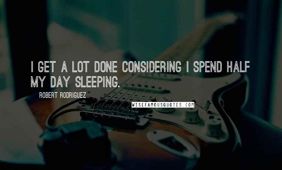 Robert Rodriguez Quotes: I get a lot done considering I spend half my day sleeping.