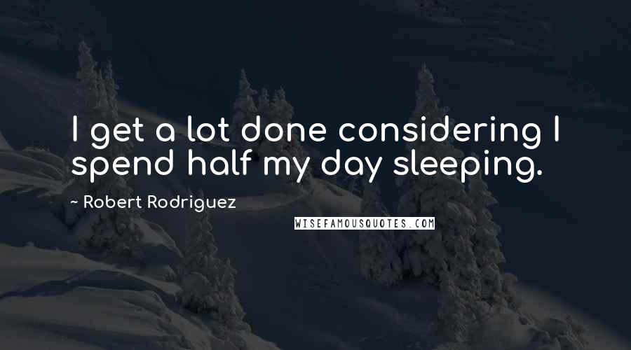 Robert Rodriguez Quotes: I get a lot done considering I spend half my day sleeping.
