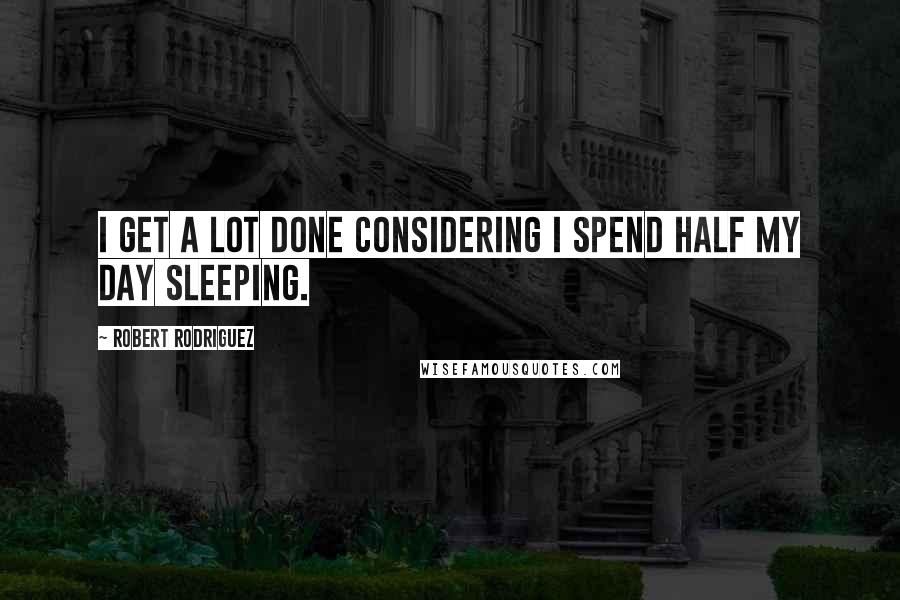 Robert Rodriguez Quotes: I get a lot done considering I spend half my day sleeping.