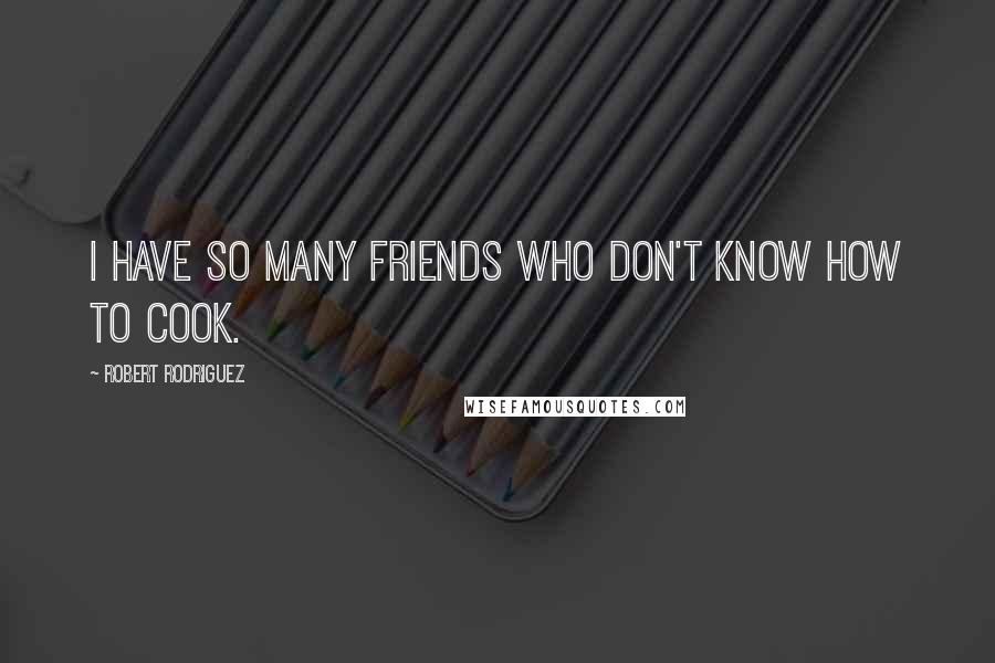 Robert Rodriguez Quotes: I have so many friends who don't know how to cook.