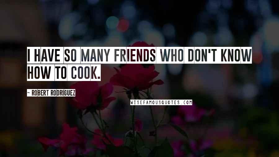 Robert Rodriguez Quotes: I have so many friends who don't know how to cook.