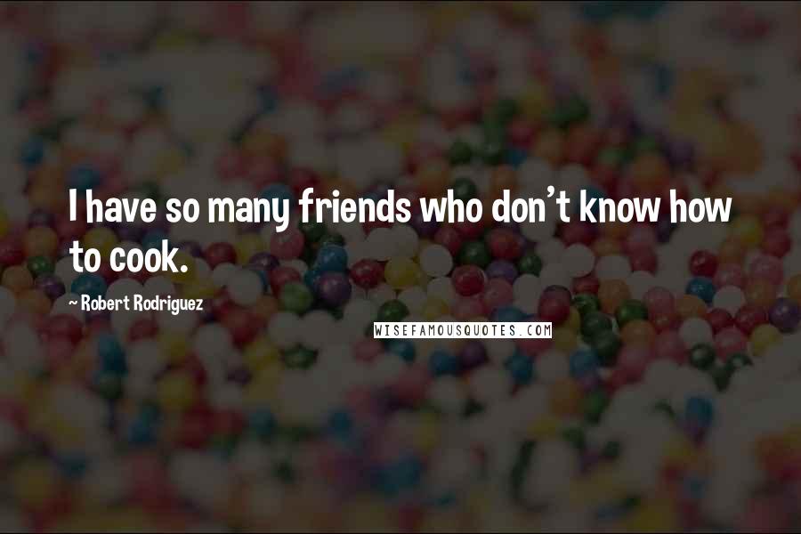 Robert Rodriguez Quotes: I have so many friends who don't know how to cook.