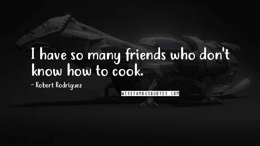 Robert Rodriguez Quotes: I have so many friends who don't know how to cook.