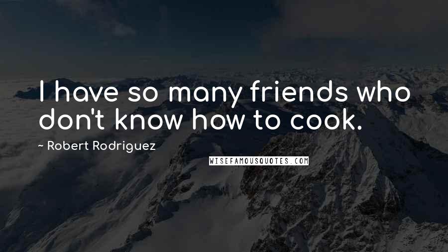 Robert Rodriguez Quotes: I have so many friends who don't know how to cook.