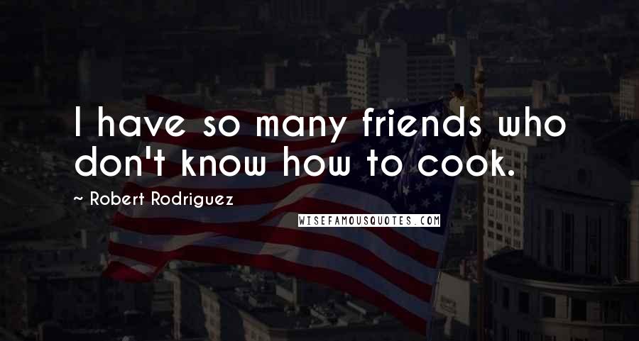 Robert Rodriguez Quotes: I have so many friends who don't know how to cook.