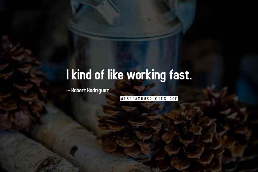 Robert Rodriguez Quotes: I kind of like working fast.