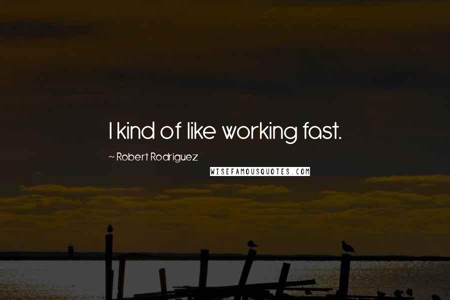 Robert Rodriguez Quotes: I kind of like working fast.