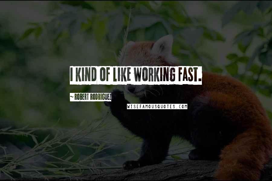 Robert Rodriguez Quotes: I kind of like working fast.