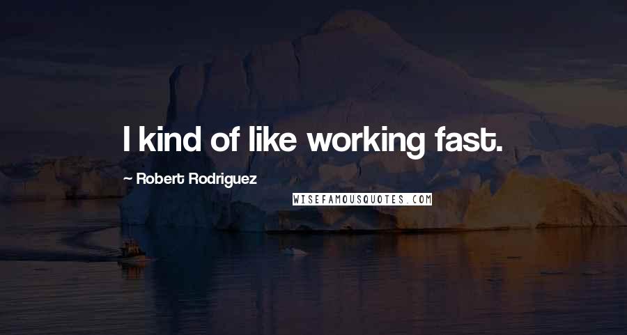 Robert Rodriguez Quotes: I kind of like working fast.