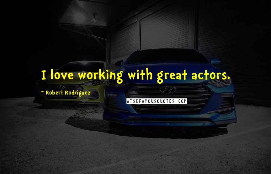 Robert Rodriguez Quotes: I love working with great actors.