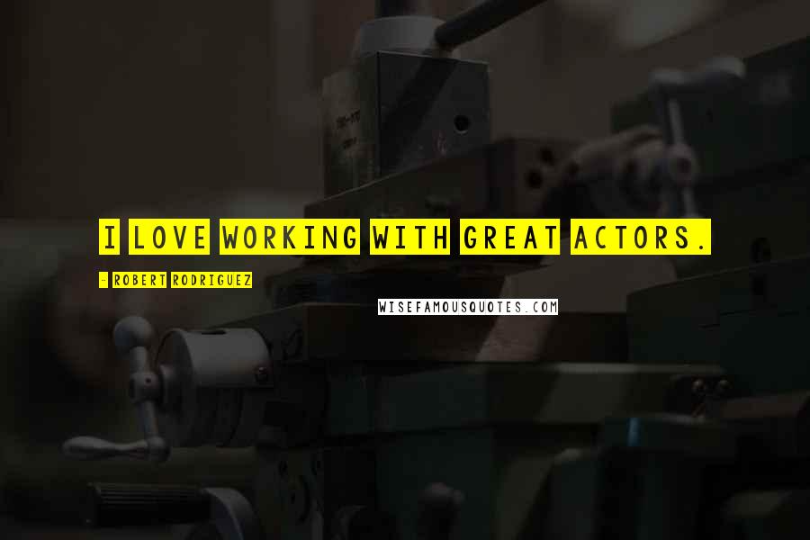 Robert Rodriguez Quotes: I love working with great actors.