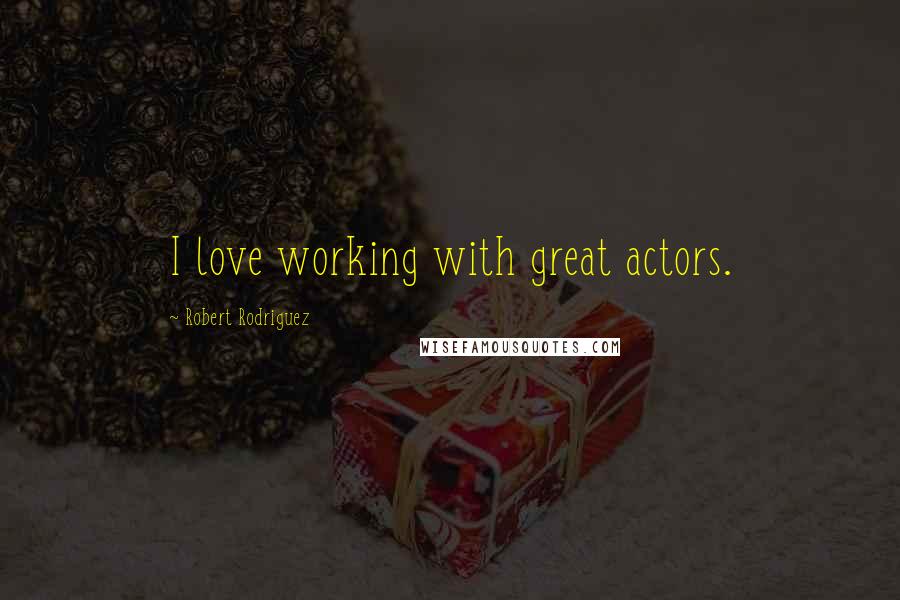 Robert Rodriguez Quotes: I love working with great actors.