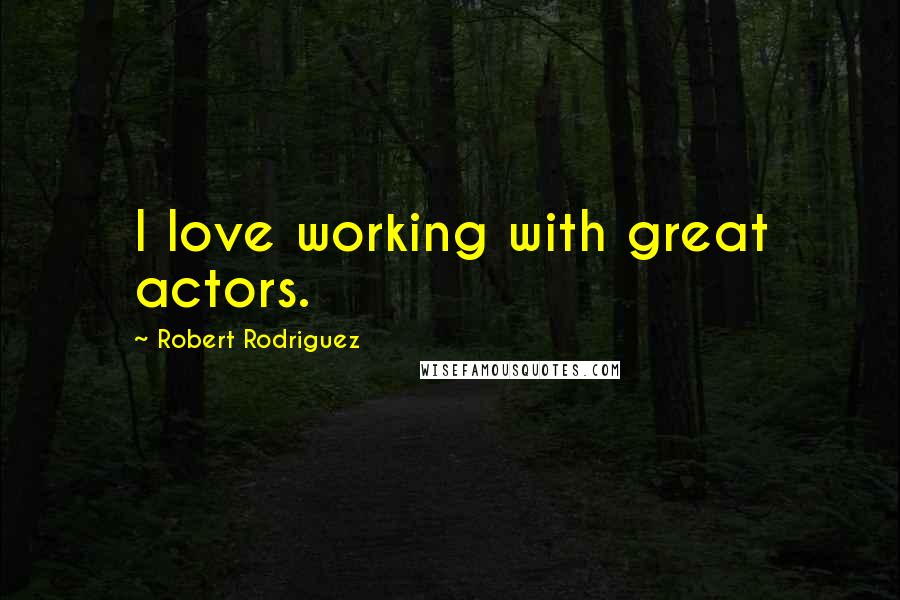 Robert Rodriguez Quotes: I love working with great actors.