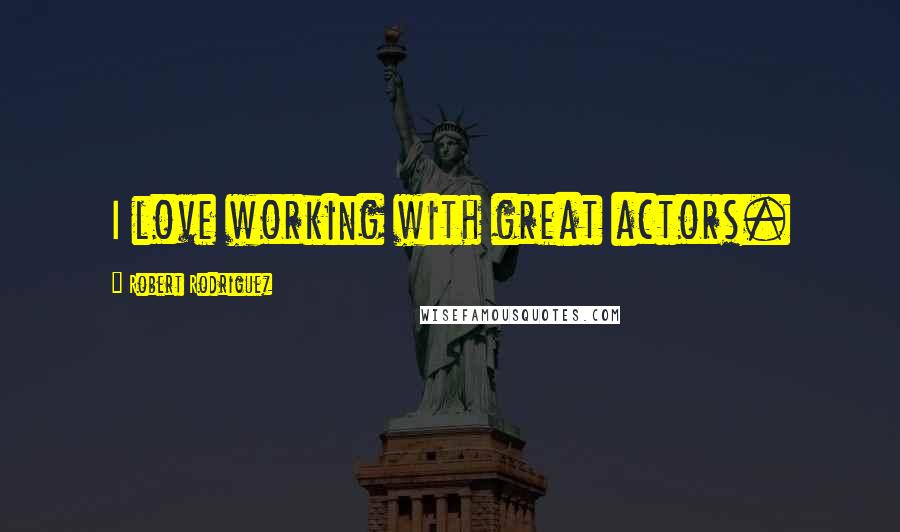Robert Rodriguez Quotes: I love working with great actors.