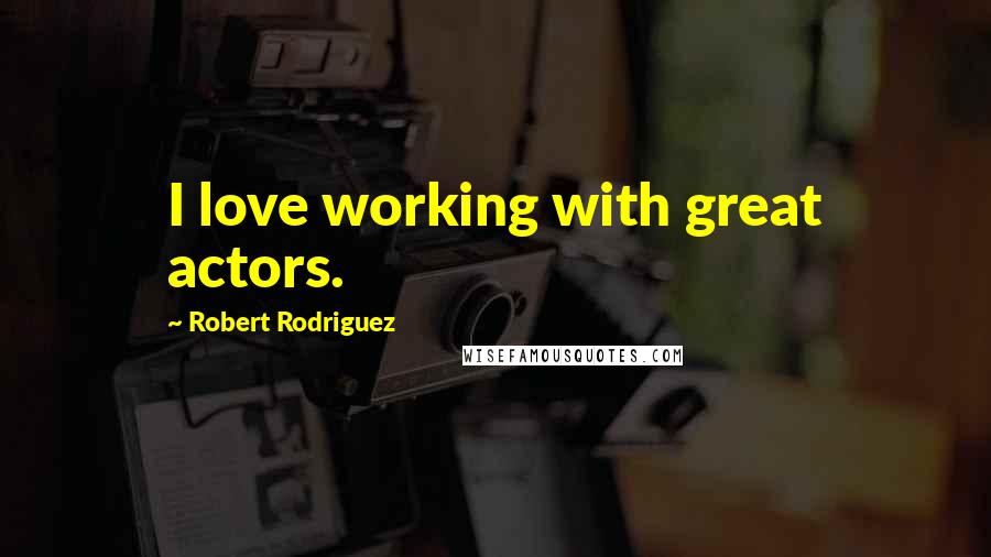 Robert Rodriguez Quotes: I love working with great actors.