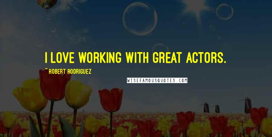 Robert Rodriguez Quotes: I love working with great actors.