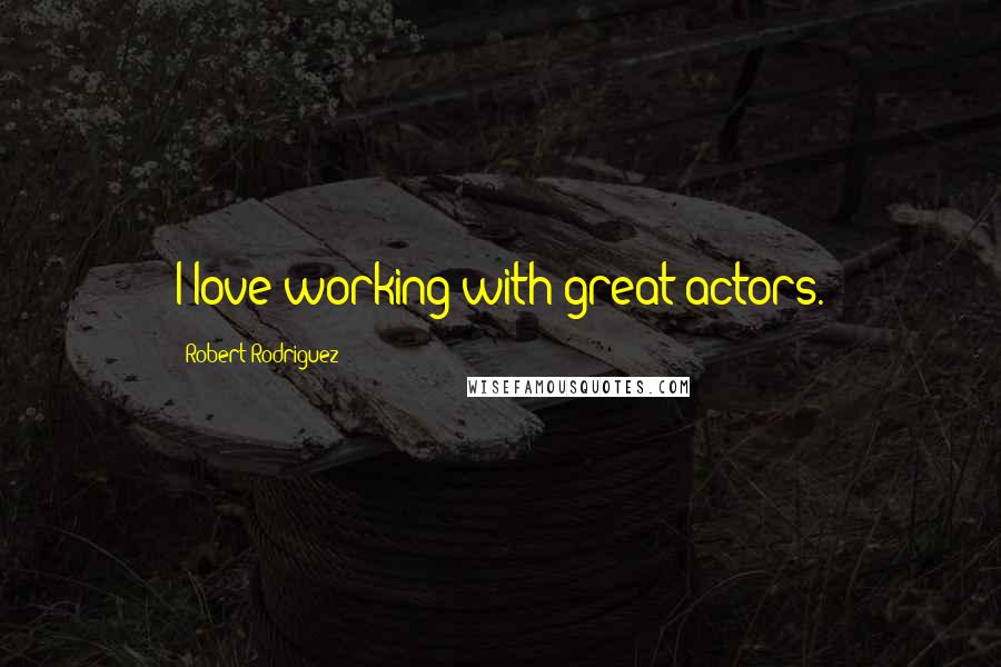 Robert Rodriguez Quotes: I love working with great actors.