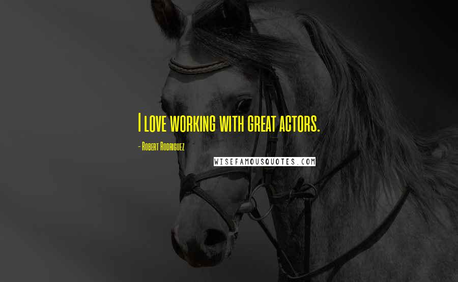 Robert Rodriguez Quotes: I love working with great actors.