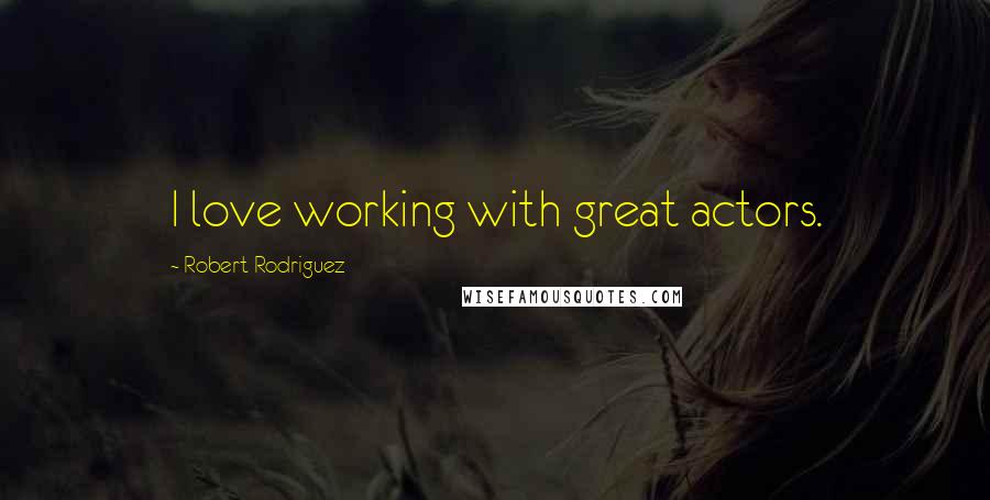 Robert Rodriguez Quotes: I love working with great actors.
