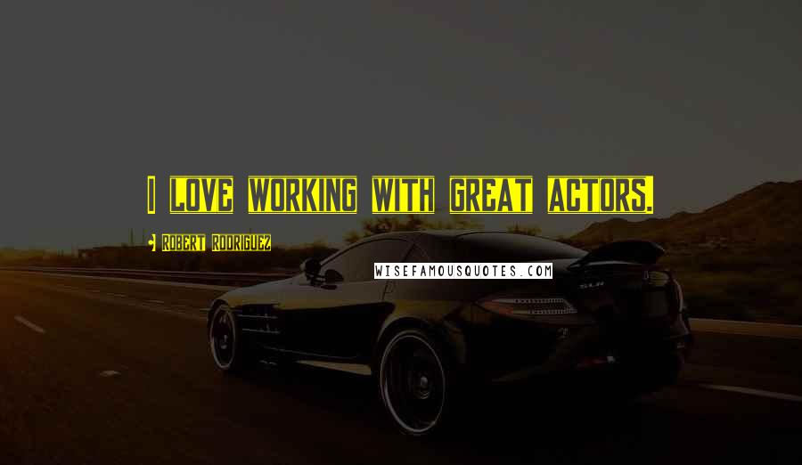 Robert Rodriguez Quotes: I love working with great actors.
