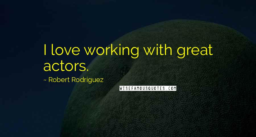 Robert Rodriguez Quotes: I love working with great actors.