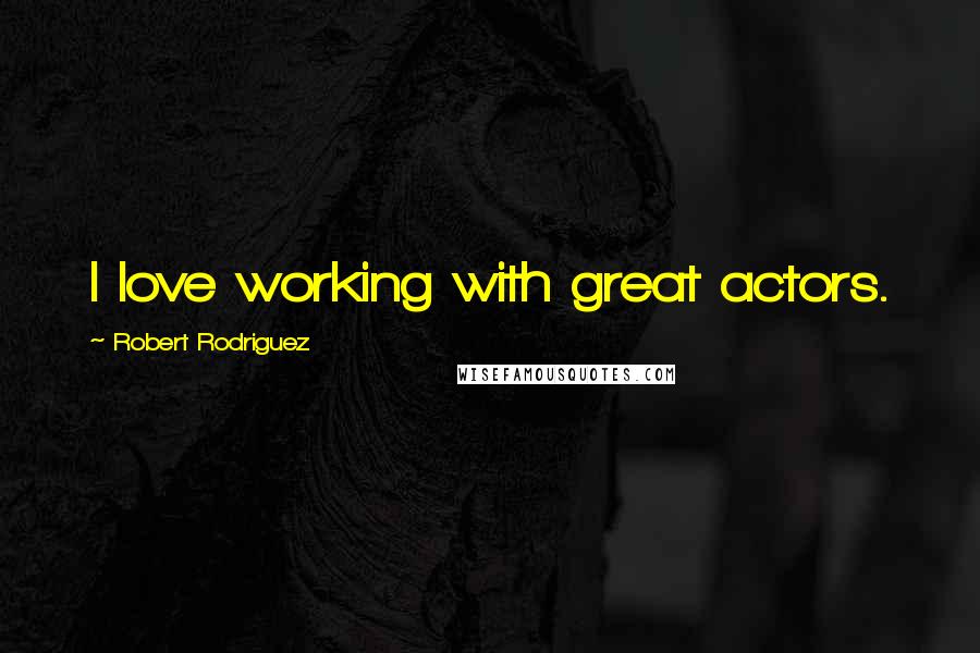 Robert Rodriguez Quotes: I love working with great actors.