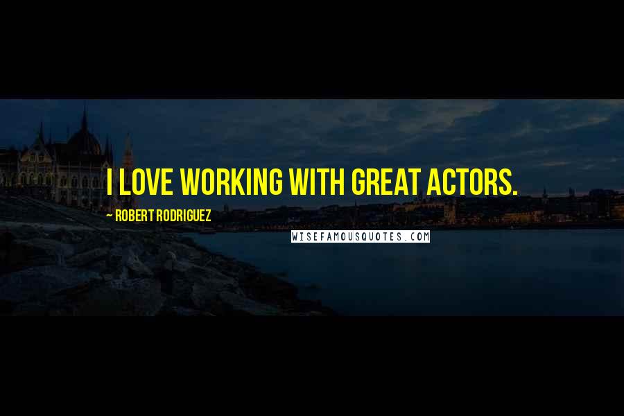 Robert Rodriguez Quotes: I love working with great actors.