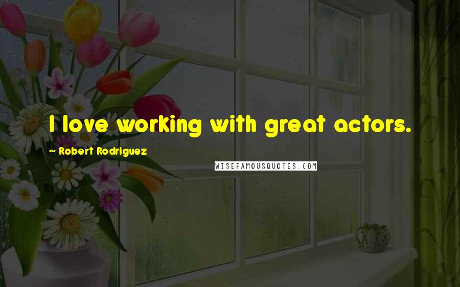 Robert Rodriguez Quotes: I love working with great actors.