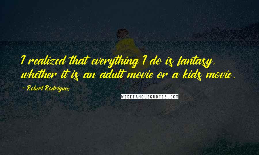 Robert Rodriguez Quotes: I realized that everything I do is fantasy, whether it is an adult movie or a kids movie.