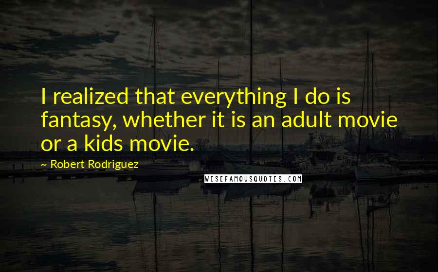 Robert Rodriguez Quotes: I realized that everything I do is fantasy, whether it is an adult movie or a kids movie.