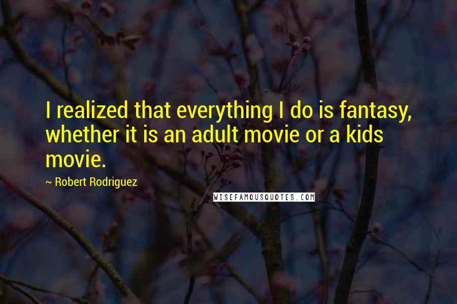 Robert Rodriguez Quotes: I realized that everything I do is fantasy, whether it is an adult movie or a kids movie.