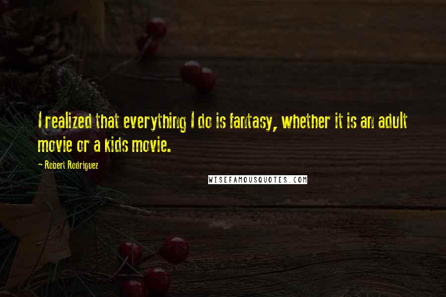 Robert Rodriguez Quotes: I realized that everything I do is fantasy, whether it is an adult movie or a kids movie.