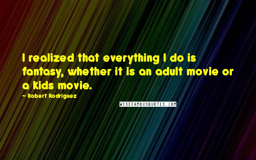 Robert Rodriguez Quotes: I realized that everything I do is fantasy, whether it is an adult movie or a kids movie.