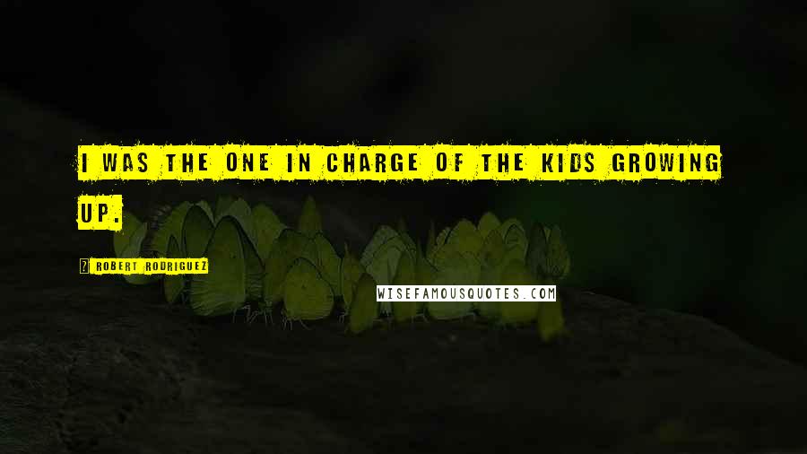 Robert Rodriguez Quotes: I was the one in charge of the kids growing up.