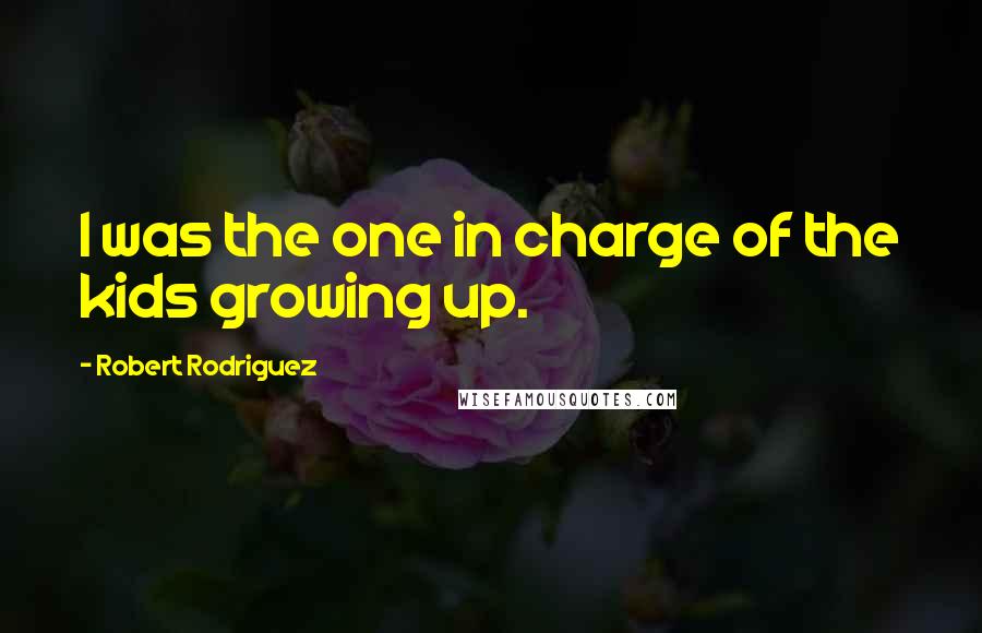 Robert Rodriguez Quotes: I was the one in charge of the kids growing up.