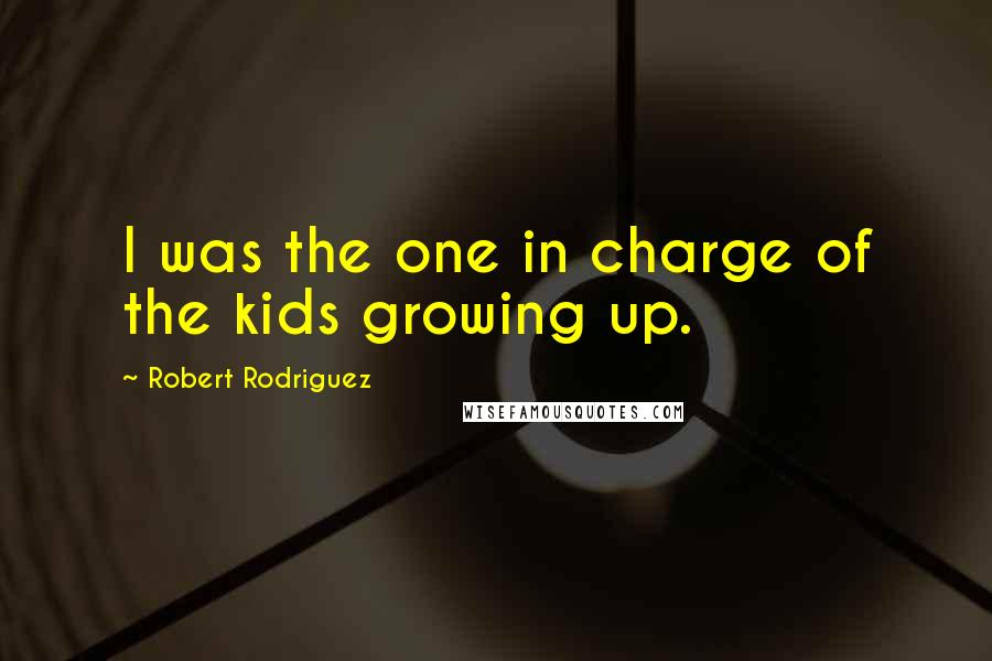 Robert Rodriguez Quotes: I was the one in charge of the kids growing up.